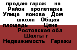продаю гараж  6 на 5 › Район ­ пролетарка › Улица ­ ионова › Дом ­ 13 школа › Общая площадь ­ 30 › Цена ­ 170 000 - Ростовская обл., Шахты г. Недвижимость » Гаражи   